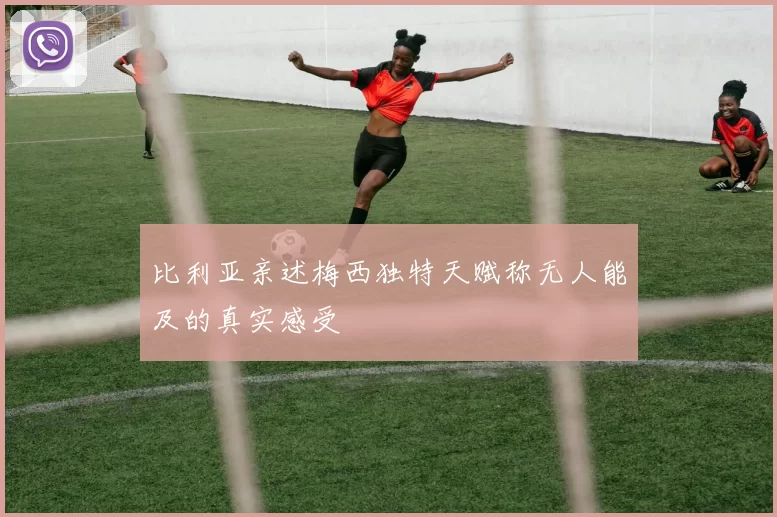 比利亚亲述梅西独特天赋称无人能及的真实感受
